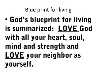 Blue print for living
• God’s blueprint for living
is summarized: LOVE God
with all your heart, soul,
mind and strength and
LOVE your neighbor as
yourself.
 