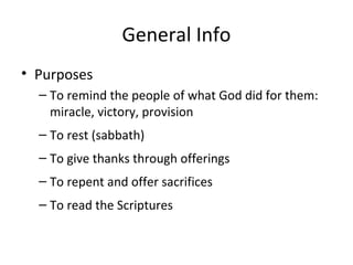 General Info
• Purposes
  – To remind the people of what God did for them:
    miracle, victory, provision
  – To rest (sabbath)
  – To give thanks through offerings
  – To repent and offer sacrifices
  – To read the Scriptures
 