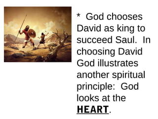 * God chooses
David as king to
succeed Saul. In
choosing David
God illustrates
another spiritual
principle: God
looks at the
HEART.