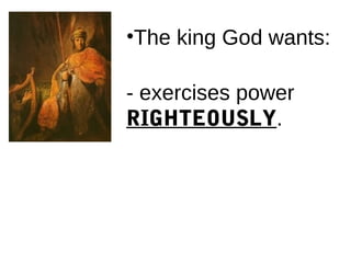 •The king God wants:
- exercises power
RIGHTEOUSLY.