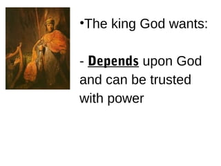 •The king God wants:
- Depends upon God
and can be trusted
with power