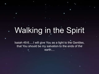 Walking in the Spirit Isaiah 49:6.....I will give You as a light to the Gentiles, that You should be my salvation to the ends of the earth.... 