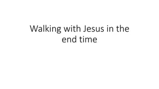 Walking with Jesus in the
end time
 