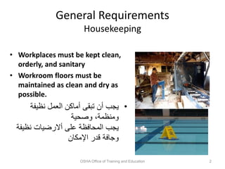 General Requirements
Housekeeping
• Workplaces must be kept clean,
orderly, and sanitary
• Workroom floors must be
maintained as clean and dry as
possible.
•
‫نظيفة‬ ‫العمل‬ ‫أماكن‬ ‫تبقى‬ ‫أن‬ ‫يجب‬
‫وصحية‬ ،‫ومنظمة‬
‫نظيف‬ ‫أالرضيات‬ ‫على‬ ‫المحافظة‬ ‫يجب‬
‫ة‬
‫اإلمكان‬ ‫قدر‬ ‫وجافة‬
OSHA Office of Training and Education 2
 