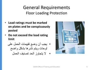 General Requirements
Floor Loading Protection
• Load ratings must be marked
on plates and be conspicuously
posted
• Do not exceed the load rating
limit
•
‫على‬ ‫الحمل‬ ‫تقييمات‬ ‫وضع‬ ‫أن‬ ‫يجب‬
‫واضح‬ ‫بشكل‬ ‫نشرها‬ ‫ويتم‬ ‫لوحات‬
•
‫الحمل‬ ‫تصنيف‬ ‫الحد‬ ‫يتجاوز‬ ‫ال‬
OSHA Office of Training and Education 5
 