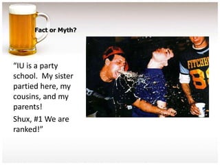 Fact or Myth?




“IU is a party
school. My sister
partied here, my
cousins, and my
parents!
Shux, #1 We are
ranked!”
 