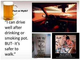 Fact or Myth?




“I can drive
well after
drinking or
smoking pot.
BUT- it’s
safer to
walk.”
 