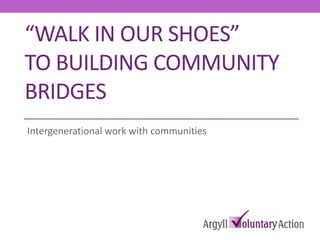 “WALK IN OUR SHOES”
TO BUILDING COMMUNITY
BRIDGES
Intergenerational work with communities
 