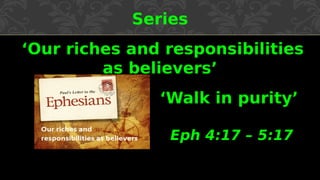 Series
‘Our riches and responsibilities
as believers’
‘Walk in purity’
Eph 4:17 – 5:17
 