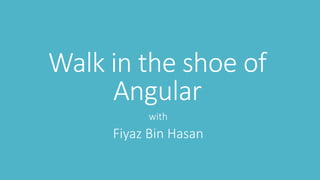 Walk in the shoe of
Angular
with
Fiyaz Bin Hasan
 