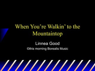 When You’re Walkin’ to the Mountaintop Linnea Good ©this morning Borealis Music 