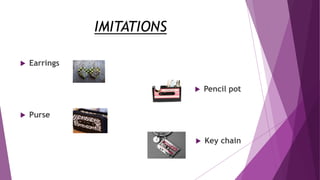 IMITATIONS
 Earrings
 Pencil pot
 Purse
 Key chain
 