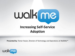 Increasing Self-Service
                     Adoption

Presented by: Tomer Hason, Director of Technology and Operations, WalkMe   TM
 