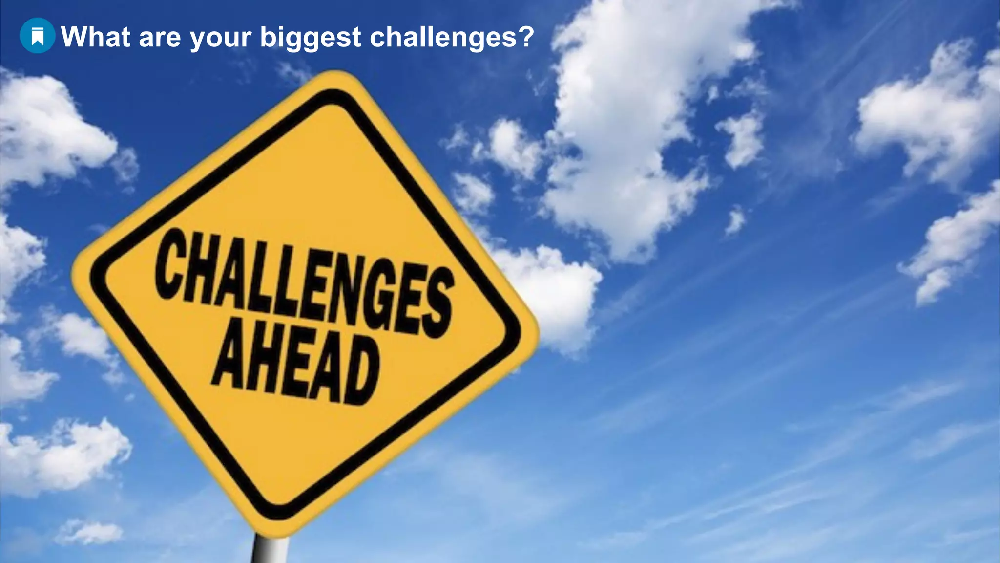What are your biggest challenges?
 