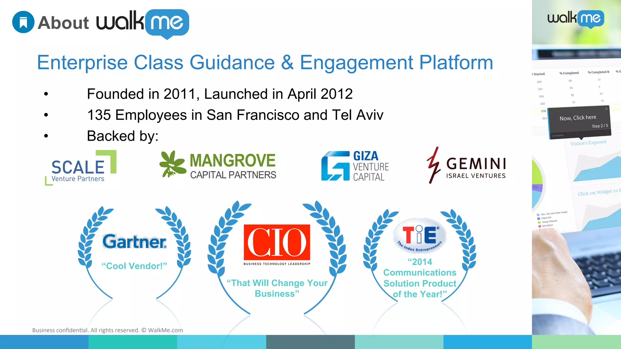Business	
  conﬁden-al.	
  All	
  rights	
  reserved.	
  ©	
  WalkMe.com	
  
•  Founded in 2011, Launched in April 2012
•  135 Employees in San Francisco and Tel Aviv
•  Backed by:
Enterprise Class Guidance & Engagement Platform
About
“Cool Vendor!” “2014
Communications
Solution Product
of the Year!”
“That Will Change Your
Business”
 