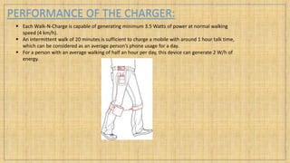 PERFORMANCE OF THE CHARGER:
 Each Walk-N-Charge is capable of generating minimum 3.5 Watts of power at normal walking
spe...
