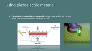 Using piezoelectric material.
 Piezoelectric materials are materials that produce an electric current
when they are place...