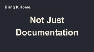 Bring It Home
Not Just
Documentation
 