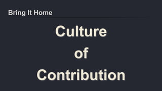Bring It Home
Culture
of
Contribution
 
