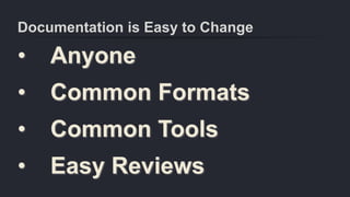 Documentation is Easy to Change
• Anyone
• Common Formats
• Common Tools
• Easy Reviews
 
