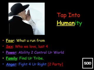 Tap Into
Humanity
• Fear: What u run from
• Sex: Who we love, lust 4
• Power: Ability 2 Control Ur World
• Family: Find Ur...