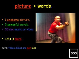 picture > words.
• 1 awesome picture.
• 3 powerful words.
• 30 sec music or video.
• Less is more.
note: these slides are ...