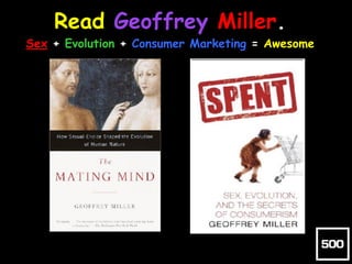 Read Geoffrey Miller. 
Sex + Evolution + Consumer Marketing = Awesome
 