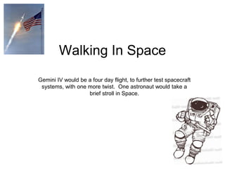 Walking In Space
Gemini IV would be a four day flight, to further test spacecraft
 systems, with one more twist. One astronaut would take a
                   brief stroll in Space.
 