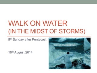 WALK ON WATER
(IN THE MIDST OF STORMS)
9th Sunday after Pentecost
10th August 2014
 