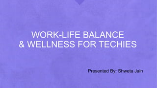 WORK-LIFE BALANCE
& WELLNESS FOR TECHIES
Presented By: Shweta Jain
 