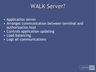  WALK Server? Application server Arranges communication between terminal and authorization host Controls application updating Load balancing Logs all communications 