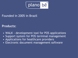 Founded in 2005 in Brazil Products: WALK - development tool for POS applications Support system for POS terminal management Applications for healthcare providers Electronic document management software 