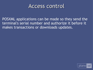  Access control POSXML applications can be made so theysend the terminal's serial number and authorize it before it makes transactions or downloads updates. 