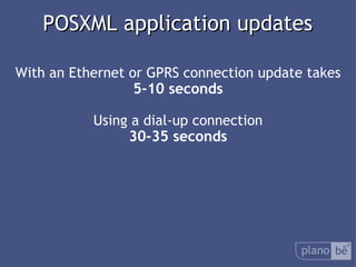  POSXML application updates  With an Ethernet or GPRS connection update takes 5-10 seconds Using a dial-up connection 30-35 seconds 