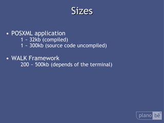  Sizes POSXML application 1 ~ 32kb (compiled) 1 ~ 300kb (source code uncompiled) WALK Framework 200 ~ 500kb (depends of the terminal) 