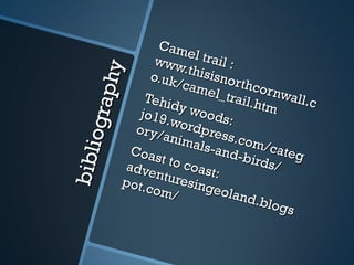 bibliography Camel trail : www.thisisnorthcornwall.co.uk/camel_trail.htm Tehidy woods: jo19.wordpress.com/category/animals-and-birds/ Coast to coast: adventuresingeoland.blogspot.com/ 
