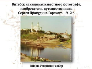 Витебск на снимках известного фотографа,
изобретателя, путешественника
Сергея Прокудина-Горского. 1912 г.
Вид на Успенский собор
 