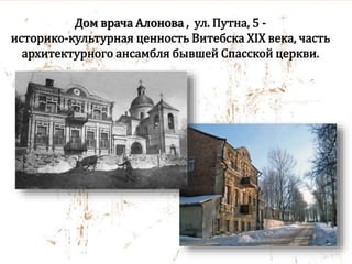 Дом врача Алонова , ул. Путна, 5 -
историко-культурная ценность Витебска ХIX века, часть
архитектурного ансамбля бывшей Спасской церкви.
 