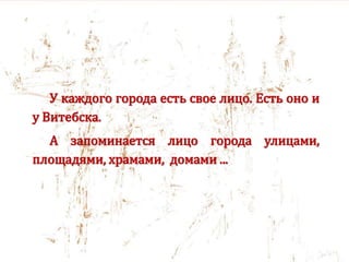 У каждого города есть свое лицо. Есть оно и
у Витебска.
А запоминается лицо города улицами,
площадями, храмами, домами ...
 