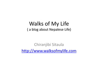 Walks of My Life
( a blog about Nepalese Life)
Chiranjibi Sitaula
http://www.walksofmylife.com
 
