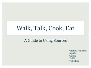 Walk, Talk, Cook, Eat
  A Guide to Using Sources

                             Group Members:
                             Ágatha
                             Giselle
                             Valdir
                             Valentina
 