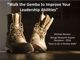 “Walk the Gemba to Improve Your
Leadership Abilities”
Michael Bremer
Shingo Research Award
Recipient - 2016
“How to do A Gemba Walk”
1
 
