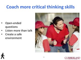 Coach more critical thinking skills
18
• Open-ended
questions
• Listen more than talk
• Create a safe
environment
 