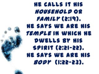 He calls it His
  household or
   family (2:19).
He says we are His
temple in which he
  dwells by His
  Spirit (2:21-22).
He says we are His
  body (1:22-23).
 