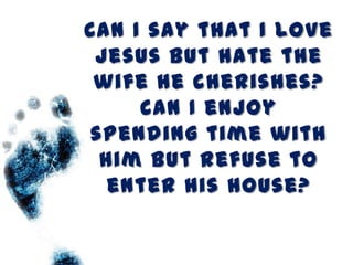 Can I say that I love
 Jesus but hate the
 wife he cherishes?
     Can I enjoy
 spending time with
  Him but refuse to
   enter His house?
 