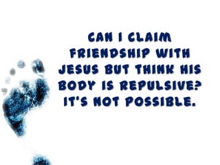 Can I claim
  friendship with
Jesus but think his
body is repulsive?
 It’s not possible.
 