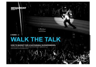 WALK THE TALK
HOW TO MARKET FOR A SUSTAINABLE BUSINESSMODEL
JOAKIM VARS NILSEN, CREATIVE STRATEGIST @MediaFront
www.twitter.com/joakimnilsen
http://www.flickr.com/photos/libertinus/3474692586
A REMIX – 2
 