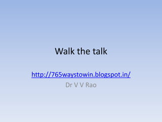 Walk the talk
http://765waystowin.blogspot.in/
Dr V V Rao
 