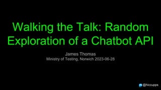 Walking the Talk: Random
Exploration of a Chatbot API
@hiccupps
James Thomas
Ministry of Testing, Norwich 2023-06-28
 