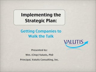 Implementing the
Strategic Plan:
Getting Companies to
Walk the Talk
Presented by:
Wm. (Chip) Valutis, PhD
Principal, Valutis Consulting, Inc.
 